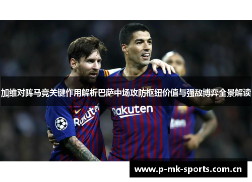 加维对阵马竞关键作用解析巴萨中场攻防枢纽价值与强敌博弈全景解读