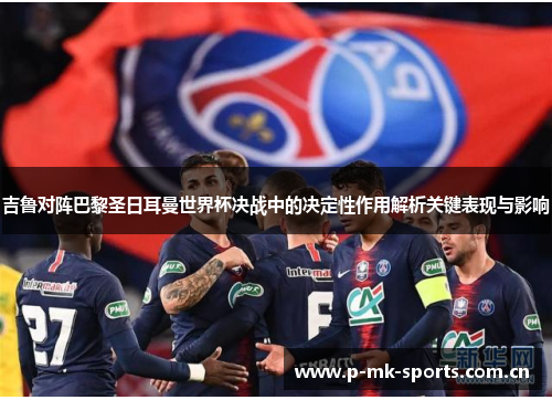 吉鲁对阵巴黎圣日耳曼世界杯决战中的决定性作用解析关键表现与影响